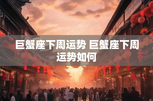 巨蟹座下周运势 巨蟹座下周运势如何