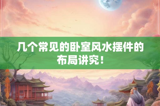 几个常见的卧室风水摆件的布局讲究! 几个常见的卧室风水摆件的布局讲究!