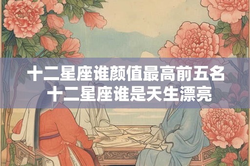 十二星座谁颜值最高前五名  十二星座谁是天生漂亮