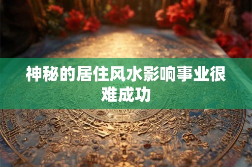 神秘的居住风水影响事业很难成功