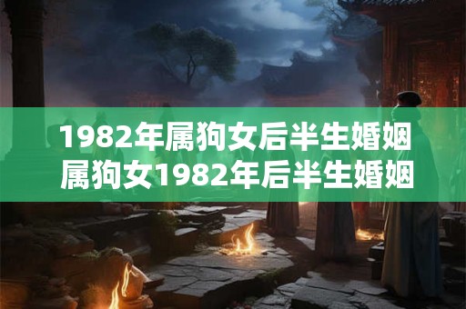 1982年属狗女后半生婚姻 属狗女1982年后半生婚姻如何 1982年属狗女后半生婚姻 属狗女1982年后半生婚姻如何