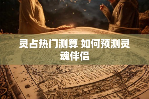 灵占热门测算 如何预测灵魂伴侣