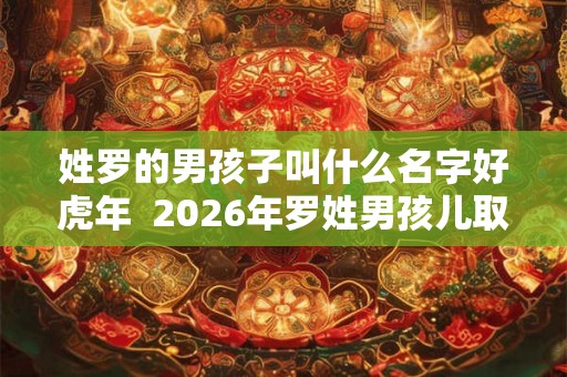 姓罗的男孩子叫什么名字好虎年  2026年罗姓男孩儿取名参考
