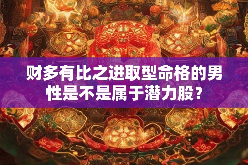 财多有比之进取型命格的男性是不是属于潜力股？
