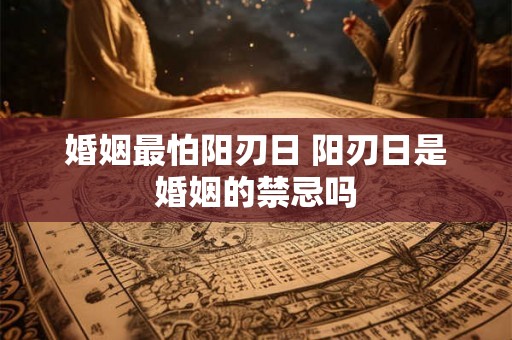 婚姻最怕阳刃日 阳刃日是婚姻的禁忌吗 婚姻最怕阳刃日 阳刃日是婚姻的禁忌吗
