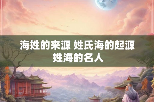 海姓的来源 姓氏海的起源 姓海的名人