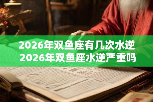 2026年双鱼座有几次水逆 2026年双鱼座水逆严重吗 2026年双鱼座有几次水逆 2026年双鱼座水逆严重吗