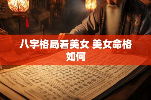 八字格局看美女 美女命格如何 八字格局看美女 美女命格如何