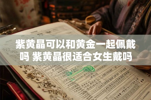紫黄晶可以和黄金一起佩戴吗 紫黄晶很适合女生戴吗