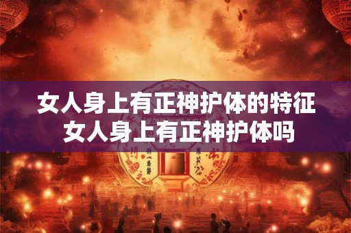 女人身上有正神护体的特征 女人身上有正神护体吗