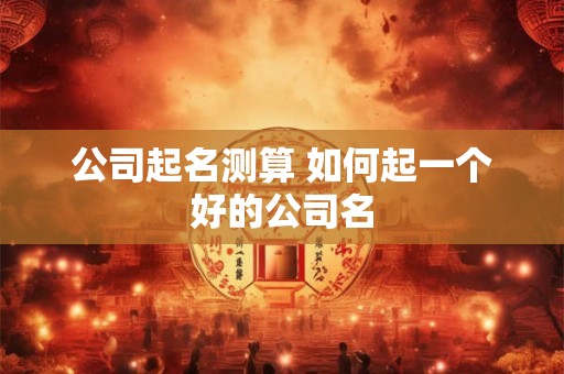 公司起名测算 如何起一个好的公司名