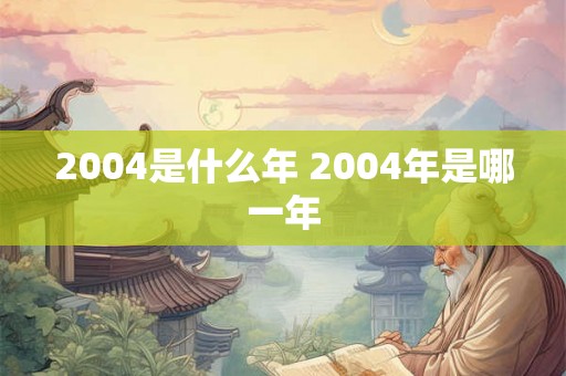 2004是什么年 2004年是哪一年