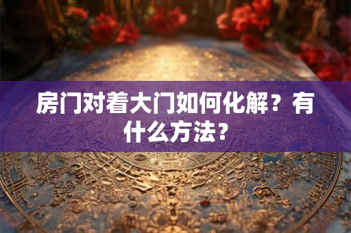房门对着大门如何化解？有什么方法？