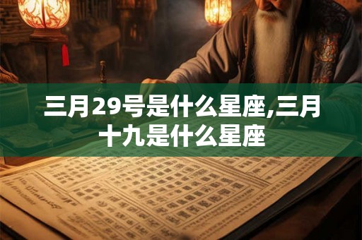 三月29号是什么星座,三月十九是什么星座 三月29号是什么星座,三月十九是什么星座
