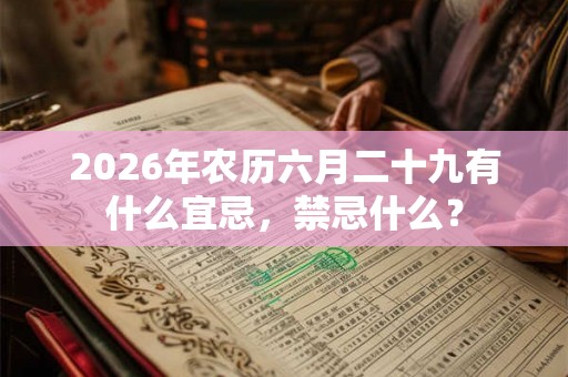 2026年农历六月二十九有什么宜忌，禁忌什么？