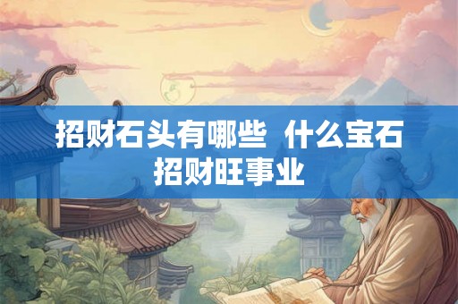 招财石头有哪些  什么宝石招财旺事业