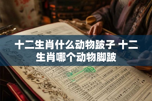 十二生肖什么动物跛子 十二生肖哪个动物脚跛 十二生肖什么动物跛子 十二生肖哪个动物脚跛
