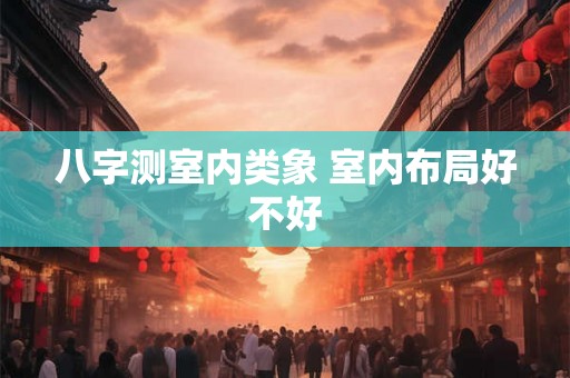 八字测室内类象 室内布局好不好