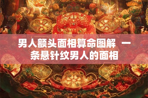 男人额头面相算命图解 一条悬针纹男人的面相 男人额头面相算命图解 一条悬针纹男人的面相
