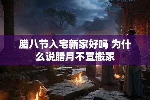 腊八节入宅新家好吗 为什么说腊月不宜搬家