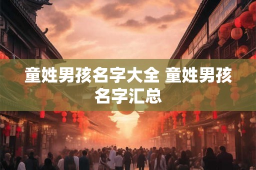童姓男孩名字大全 童姓男孩名字汇总 童姓男孩名字大全 童姓男孩名字汇总