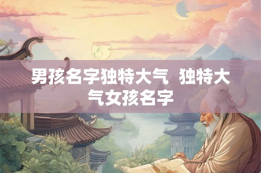 男孩名字独特大气  独特大气女孩名字