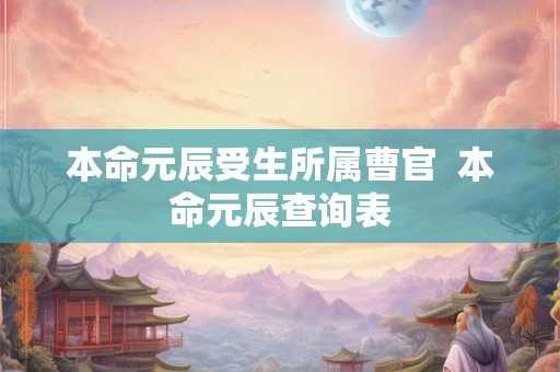 本命元辰受生所属曹官  本命元辰查询表