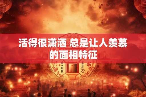 活得很潇洒 总是让人羡慕的面相特征