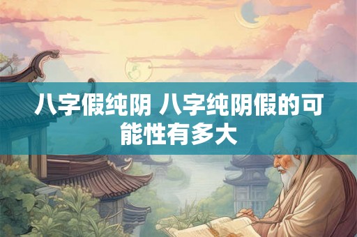 八字假纯阴 八字纯阴假的可能性有多大 八字假纯阴 八字纯阴假的可能性有多大