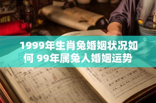1999年生肖兔婚姻状况如何 99年属兔人婚姻运势