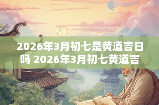 2026年3月初七是黄道吉日吗 2026年3月初七黄道吉日吗 2026年3月初七是黄道吉日吗 2026年3月初七黄道吉日吗