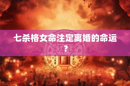 七杀格女命注定离婚的命运？
