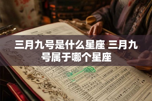 三月九号是什么星座 三月九号属于哪个星座 三月九号是什么星座 三月九号属于哪个星座