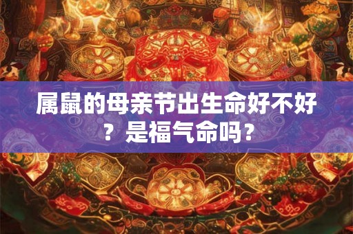属鼠的母亲节出生命好不好?是福气命吗? 属鼠的母亲节出生命好不好?是福气命吗?
