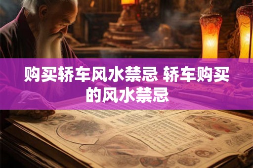 购买轿车风水禁忌 轿车购买的风水禁忌