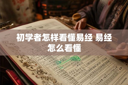 初学者怎样看懂易经 易经怎么看懂 初学者怎样看懂易经 易经怎么看懂