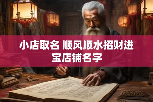 小店取名 顺风顺水招财进宝店铺名字 小店取名 顺风顺水招财进宝店铺名字