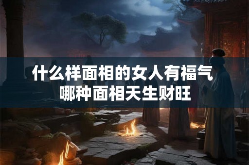 什么样面相的女人有福气 哪种面相天生财旺