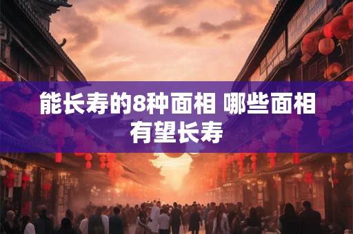 能长寿的8种面相 哪些面相有望长寿