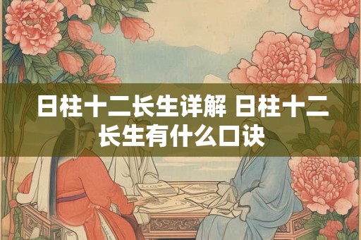 日柱十二长生详解 日柱十二长生有什么口诀 日柱十二长生详解 日柱十二长生有什么口诀