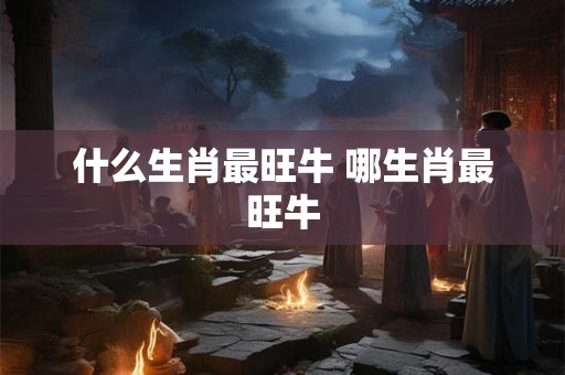 什么生肖最旺牛 哪生肖最旺牛
