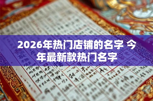 2026年热门店铺的名字 今年最新款热门名字