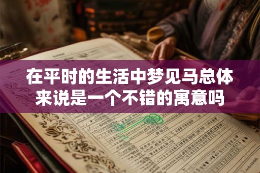 在平时的生活中梦见马总体来说是一个不错的寓意吗