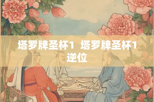 塔罗牌圣杯1 塔罗牌圣杯1逆位 塔罗牌圣杯1 塔罗牌圣杯1逆位