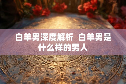 白羊男深度解析  白羊男是什么样的男人