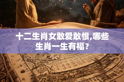 十二生肖女敢爱敢恨,哪些生肖一生有福？