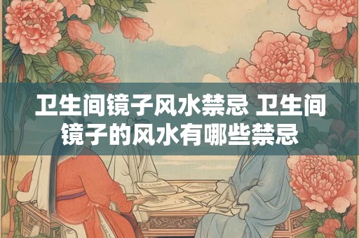 卫生间镜子风水禁忌 卫生间镜子的风水有哪些禁忌