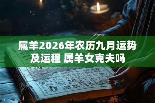 属羊2026年农历九月运势及运程 属羊女克夫吗 属羊2026年农历九月运势及运程 属羊女克夫吗