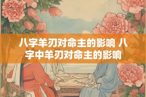 八字羊刃对命主的影响 八字中羊刃对命主的影响