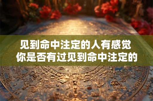 见到命中注定的人有感觉 你是否有过见到命中注定的人有感觉的经历 见到命中注定的人有感觉 你是否有过见到命中注定的人有感觉的经历